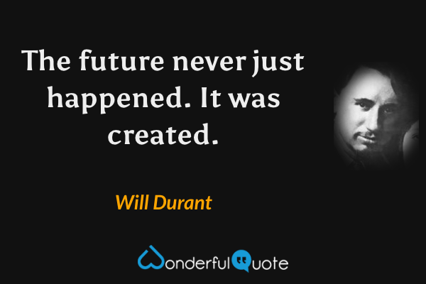 The future never just happened. It was created. - Will Durant quote.