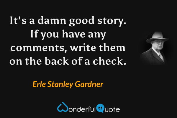 It's a damn good story. If you have any comments, write them on the back of a check. - Erle Stanley Gardner quote.