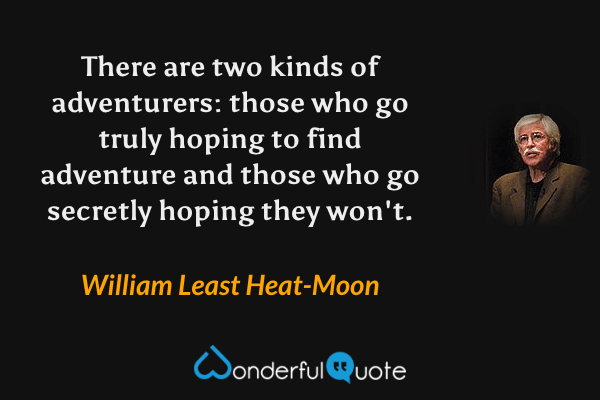 There are two kinds of adventurers: those who go truly hoping to find adventure and those who go secretly hoping they won't. - William Least Heat-Moon quote.