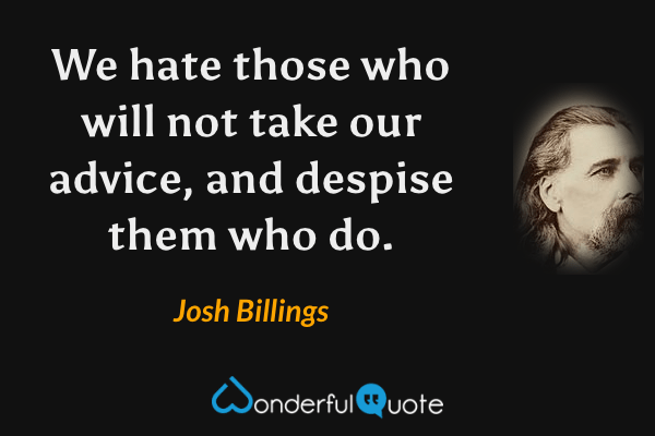 We hate those who will not take our advice, and despise them who do. - Josh Billings quote.