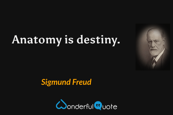 Anatomy is destiny. - Sigmund Freud quote.