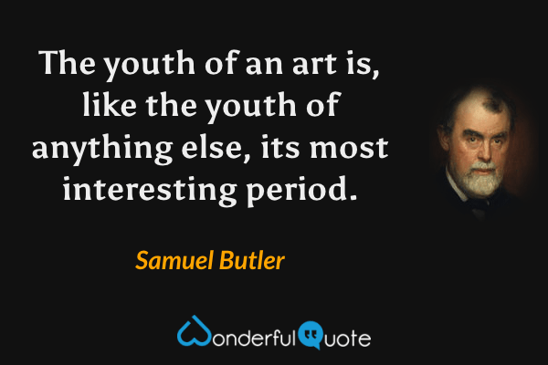 The youth of an art is, like the youth of anything else, its most interesting period. - Samuel Butler quote.