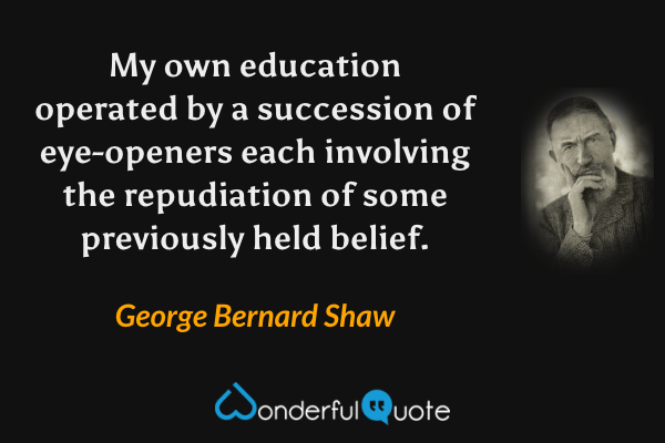 My own education operated by a succession of eye-openers each involving the repudiation of some previously held belief. - George Bernard Shaw quote.