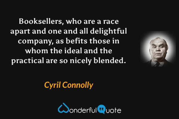 Booksellers, who are a race apart and one and all delightful company, as befits those in whom the ideal and the practical are so nicely blended. - Cyril Connolly quote.