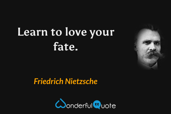 Learn to love your fate. - Friedrich Nietzsche quote.