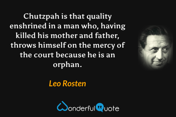 Chutzpah is that quality enshrined in a man who, having killed his mother and father, throws himself on the mercy of the court because he is an orphan. - Leo Rosten quote.