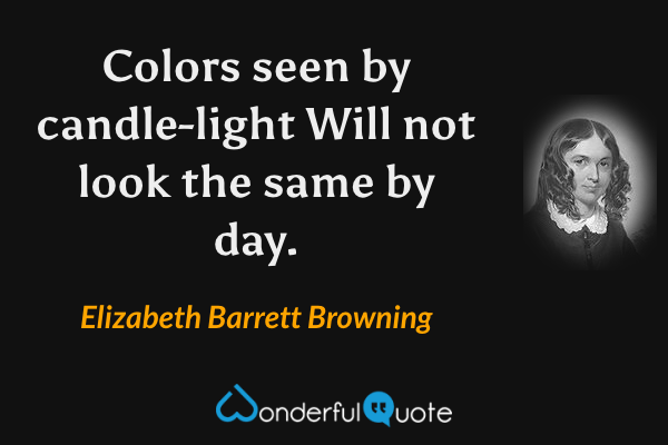 Colors seen by candle-light
Will not look the same by day. - Elizabeth Barrett Browning quote.
