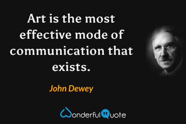 Art is the most effective mode of communication that exists. - John Dewey quote.