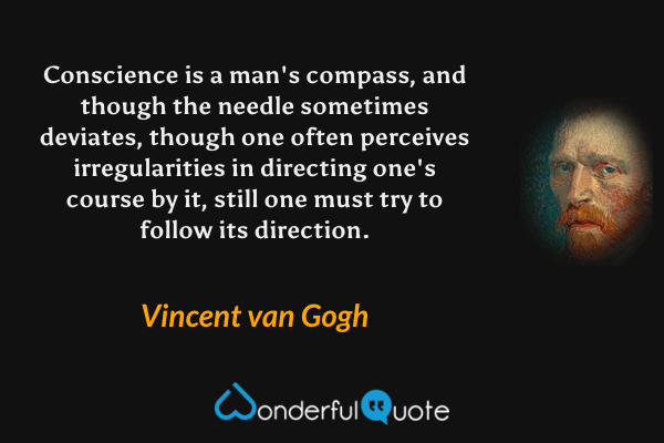 Conscience is a man's compass, and though the needle sometimes deviates, though one often perceives irregularities in directing one's course by it, still one must try to follow its direction. - Vincent van Gogh quote.