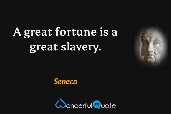 A great fortune is a great slavery. - Seneca quote.