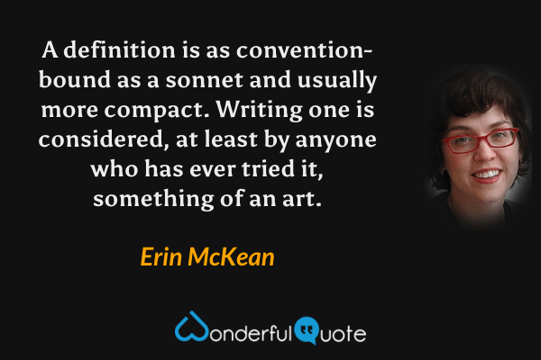 A definition is as convention-bound as a sonnet and usually more compact.  Writing one is considered, at least by anyone who has ever tried it, something of an art. - Erin McKean quote.