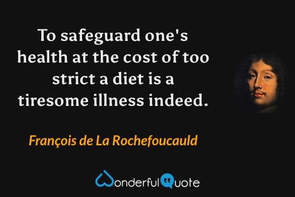 To safeguard one's health at the cost of too strict a diet is a tiresome illness indeed. - François de La Rochefoucauld quote.