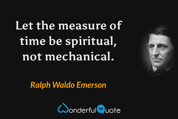 Let the measure of time be spiritual, not mechanical. - Ralph Waldo Emerson quote.