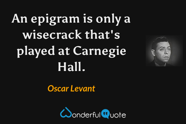 An epigram is only a wisecrack that's played at Carnegie Hall. - Oscar Levant quote.