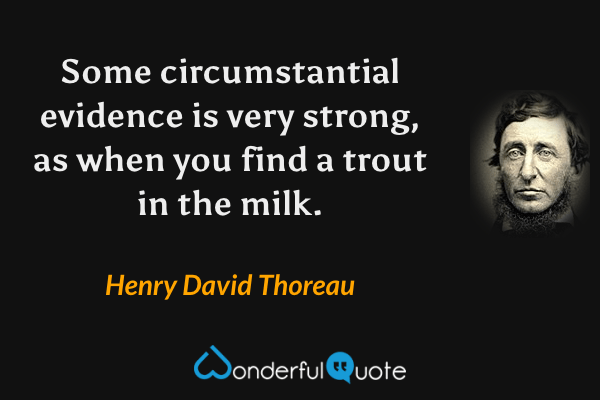 Some circumstantial evidence is very strong, as when you find a trout in the milk. - Henry David Thoreau quote.