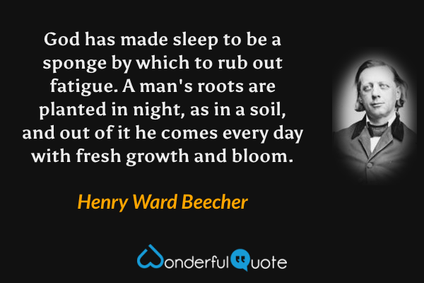 God has made sleep to be a sponge by which to rub out fatigue. A man's roots are planted in night, as in a soil, and out of it he comes every day with fresh growth and bloom. - Henry Ward Beecher quote.