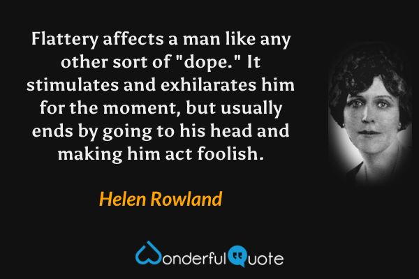 Flattery affects a man like any other sort of "dope." It stimulates and exhilarates him for the moment, but usually ends by going to his head and making him act foolish. - Helen Rowland quote.