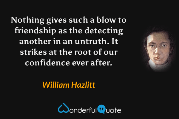 Nothing gives such a blow to friendship as the detecting another in an untruth.  It strikes at the root of our confidence ever after. - William Hazlitt quote.