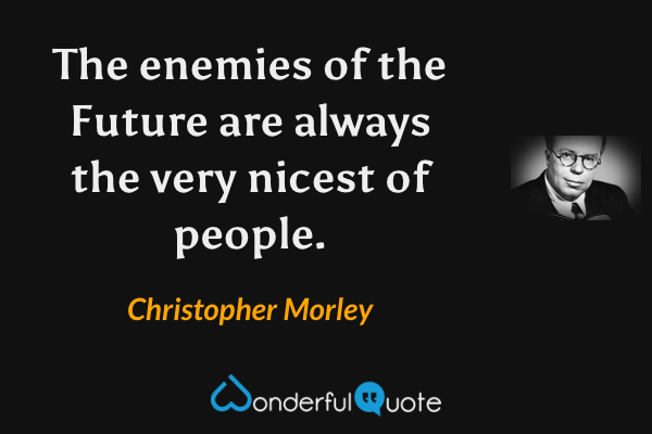 The enemies of the Future are always the very nicest of people. - Christopher Morley quote.