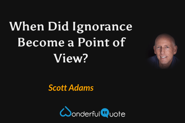 When Did Ignorance Become a Point of View? - Scott Adams quote.