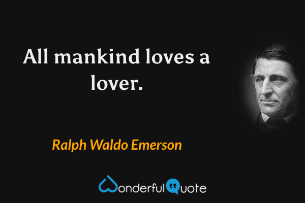 All mankind loves a lover. - Ralph Waldo Emerson quote.