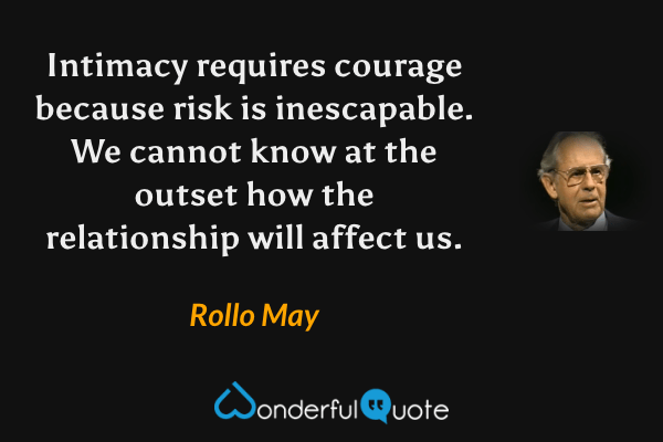 Intimacy requires courage because risk is inescapable. We cannot know at the outset how the relationship will affect us. - Rollo May quote.