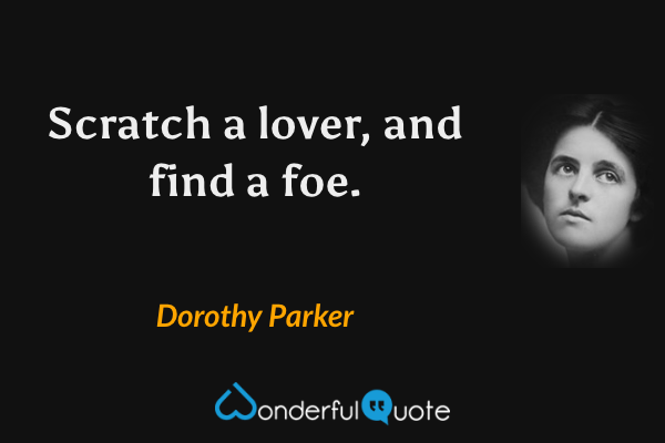 Scratch a lover, and find a foe. - Dorothy Parker quote.