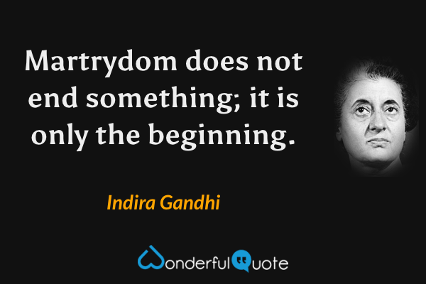 Martrydom does not end something; it is only the beginning. - Indira Gandhi quote.