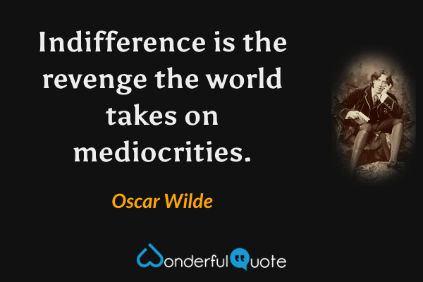 Indifference is the revenge the world takes on mediocrities. - Oscar Wilde quote.