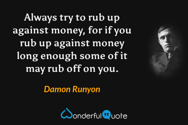Always try to rub up against money, for if you rub up against money long enough some of it may rub off on you. - Damon Runyon quote.