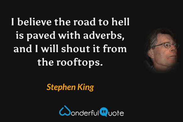 I believe the road to hell is paved with adverbs, and I will shout it from the rooftops. - Stephen King quote.
