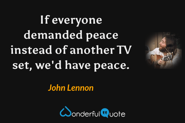 If everyone demanded peace instead of another TV set, we'd have peace. - John Lennon quote.