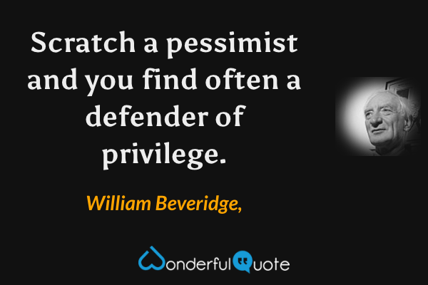 Scratch a pessimist and you find often a defender of privilege. - William Beveridge, quote.