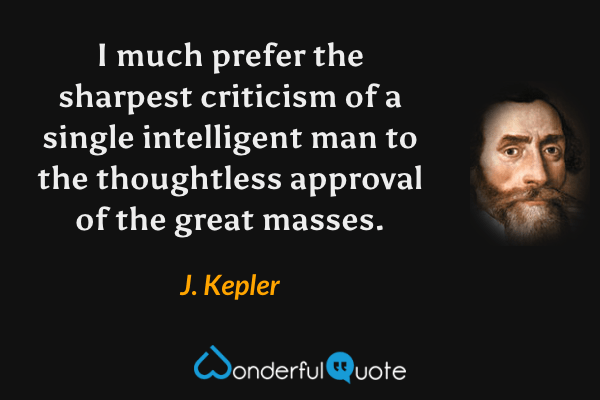 I much prefer the sharpest criticism of a single intelligent man to the thoughtless approval of the great masses. - J. Kepler quote.