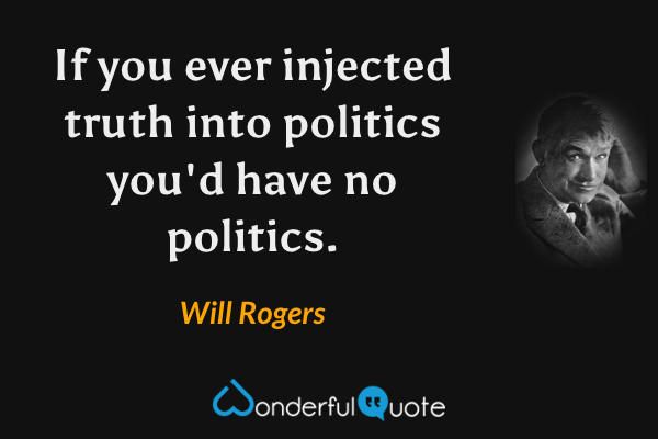 If you ever injected truth into politics you'd have no politics. - Will Rogers quote.