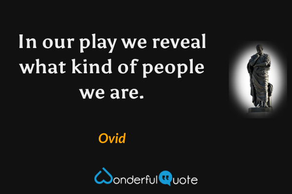 In our play we reveal what kind of people we are. - Ovid quote.