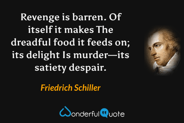 Revenge is barren.  Of itself it makes
The dreadful food it feeds on; its delight
Is murder—its satiety despair. - Friedrich Schiller quote.