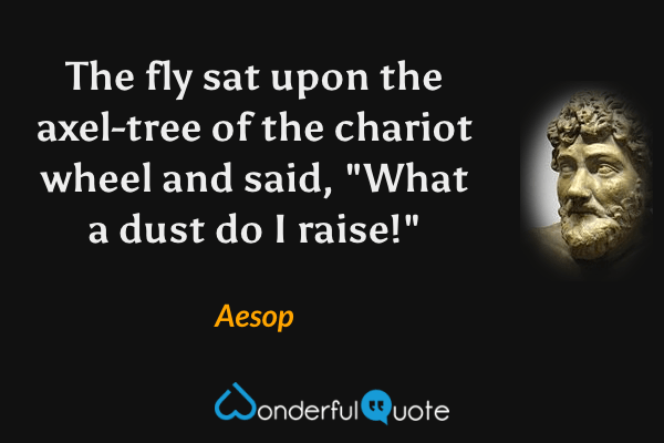The fly sat upon the axel-tree of the chariot wheel and said, "What a dust do I raise!" - Aesop quote.