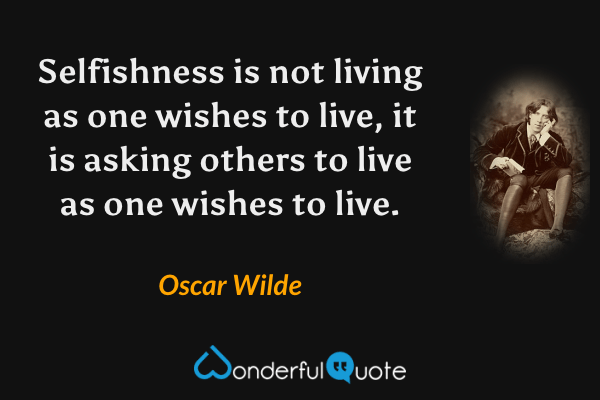 Selfishness is not living as one wishes to live, it is asking others to live as one wishes to live. - Oscar Wilde quote.