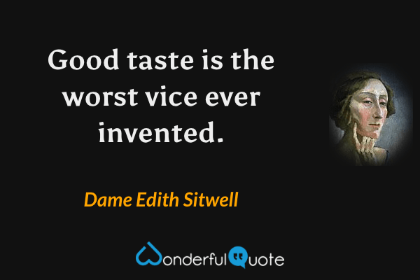 Good taste is the worst vice ever invented. - Dame Edith Sitwell quote.