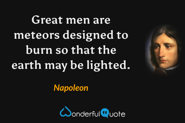 Great men are meteors designed to burn so that the earth may be lighted. - Napoleon quote.