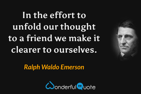 In the effort to unfold our thought to a friend we make it clearer to ourselves. - Ralph Waldo Emerson quote.