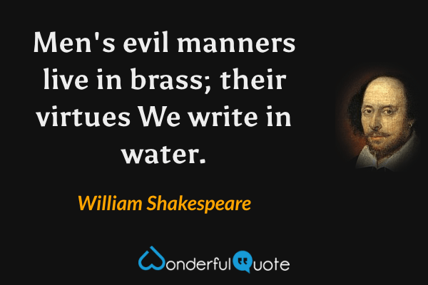 Men's evil manners live in brass; their virtues
We write in water. - William Shakespeare quote.