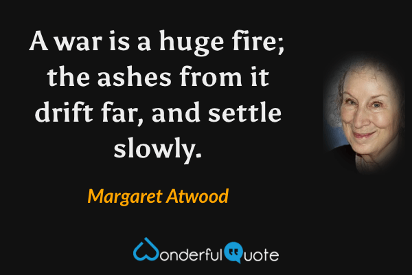 A war is a huge fire; the ashes from it drift far, and settle slowly. - Margaret Atwood quote.