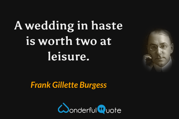 A wedding in haste is worth two at leisure. - Frank Gillette Burgess quote.