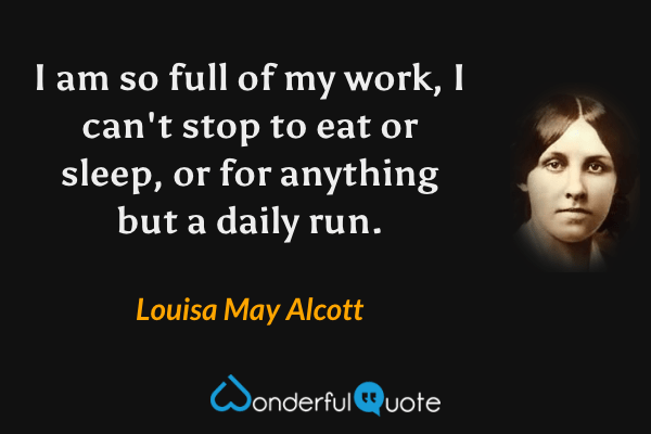 I am so full of my work, I can't stop to eat or sleep, or for anything but a daily run. - Louisa May Alcott quote.