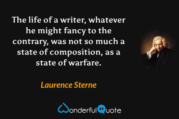 The life of a writer, whatever he might fancy to the contrary, was not so much a state of composition, as a state of warfare. - Laurence Sterne quote.