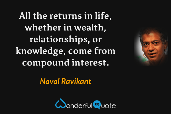 All the returns in life, whether in wealth, relationships, or knowledge, come from compound interest. - Naval Ravikant quote.