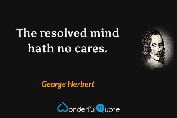The resolved mind hath no cares. - George Herbert quote.
