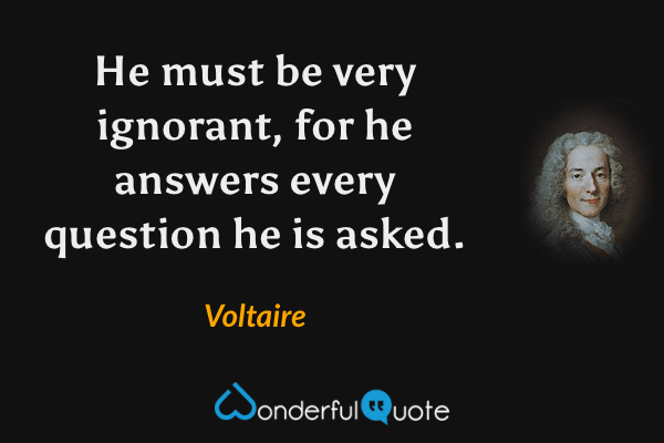 He must be very ignorant, for he answers every question he is asked. - Voltaire quote.